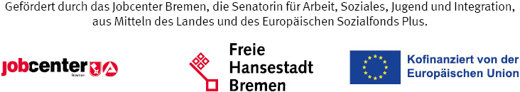 Förderhinweis mit den Logos der unterstützenden Organisationen: Gefördert durch das Jobcenter Bremen, die Senatorin für Arbeit, Soziales, Jugend und Integration sowie aus Mitteln des Landes Bremen und des Europäischen Sozialfonds Plus. Enthält die Logos von Jobcenter Bremen, Freie Hansestadt Bremen und der Europäischen Union mit dem Hinweis 'Kofinanziert von der Europäischen Union'.